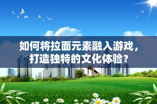 如何将拉面元素融入游戏，打造独特的文化体验？