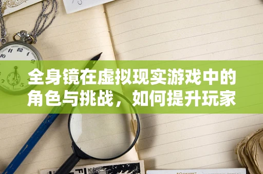 全身镜在虚拟现实游戏中的角色与挑战，如何提升玩家的沉浸感？