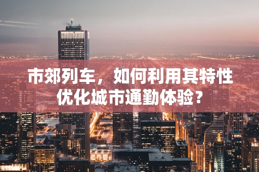 市郊列车，如何利用其特性优化城市通勤体验？