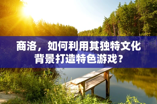 商洛，如何利用其独特文化背景打造特色游戏？