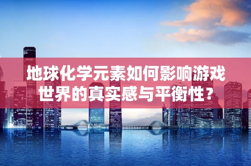 地球化学元素如何影响游戏世界的真实感与平衡性？