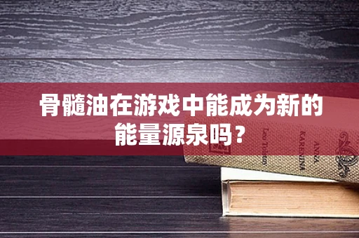 骨髓油在游戏中能成为新的能量源泉吗？