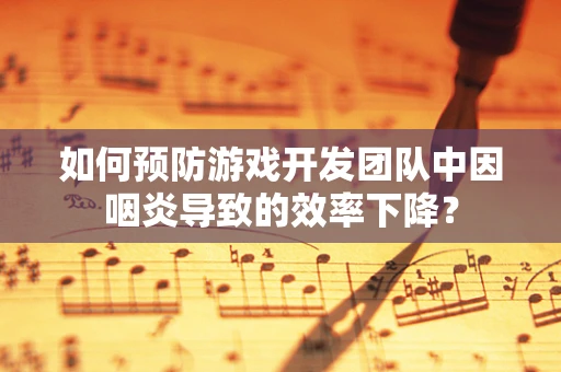 如何预防游戏开发团队中因咽炎导致的效率下降？