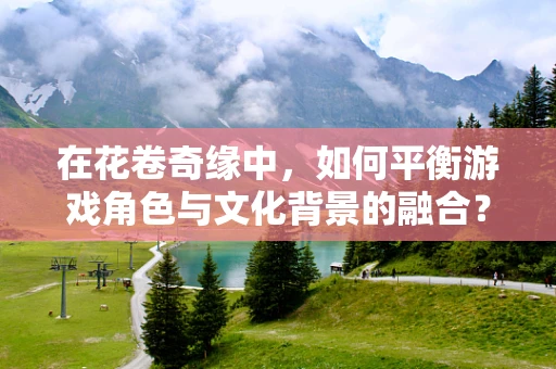 在花卷奇缘中，如何平衡游戏角色与文化背景的融合？