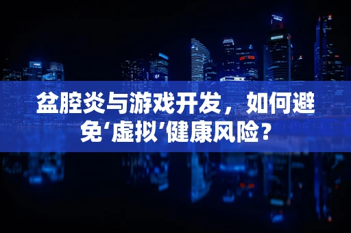盆腔炎与游戏开发，如何避免‘虚拟’健康风险？
