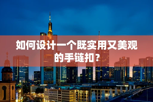 如何设计一个既实用又美观的手链扣？
