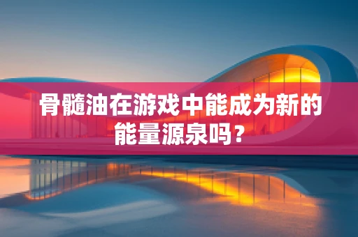 骨髓油在游戏中能成为新的能量源泉吗？