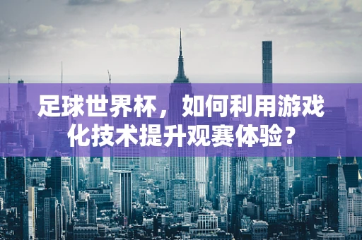 足球世界杯，如何利用游戏化技术提升观赛体验？