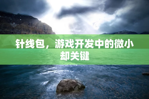 针线包，游戏开发中的微小却关键