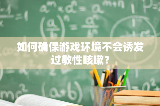 如何确保游戏环境不会诱发过敏性咳嗽？