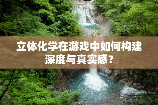 立体化学在游戏中如何构建深度与真实感？