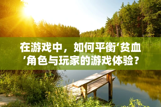 在游戏中，如何平衡‘贫血’角色与玩家的游戏体验？