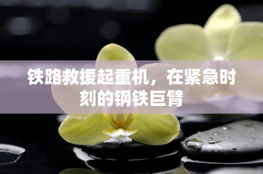铁路救援起重机，在紧急时刻的钢铁巨臂
