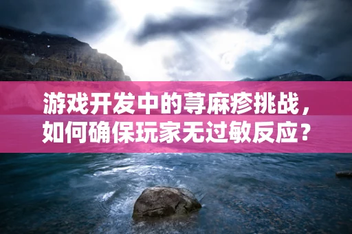 游戏开发中的荨麻疹挑战，如何确保玩家无过敏反应？