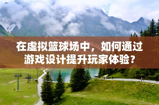 在虚拟篮球场中，如何通过游戏设计提升玩家体验？