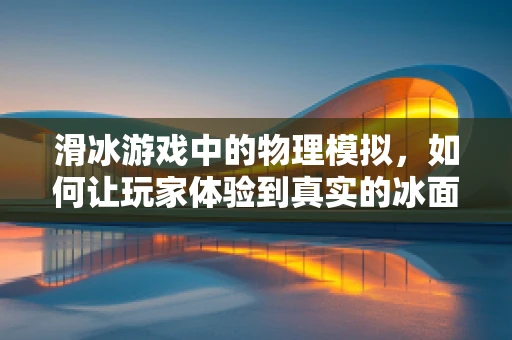 滑冰游戏中的物理模拟，如何让玩家体验到真实的冰面滑行感？