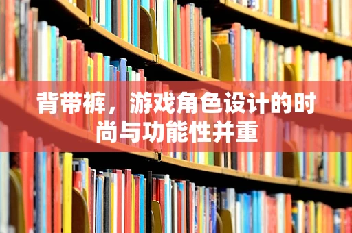 背带裤，游戏角色设计的时尚与功能性并重