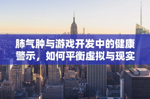 肺气肿与游戏开发中的健康警示，如何平衡虚拟与现实的呼吸？