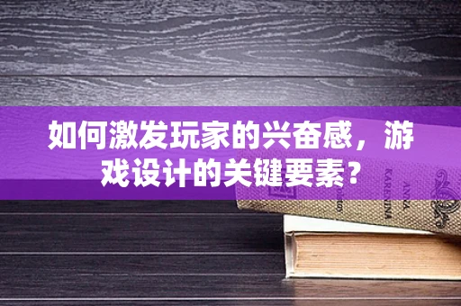 如何激发玩家的兴奋感，游戏设计的关键要素？