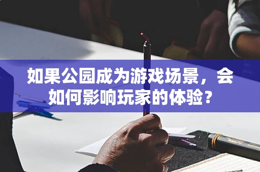 如果公园成为游戏场景，会如何影响玩家的体验？