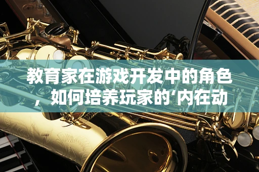 教育家在游戏开发中的角色，如何培养玩家的‘内在动机’？
