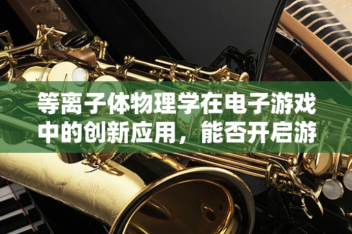 等离子体物理学在电子游戏中的创新应用，能否开启游戏视觉的新纪元？