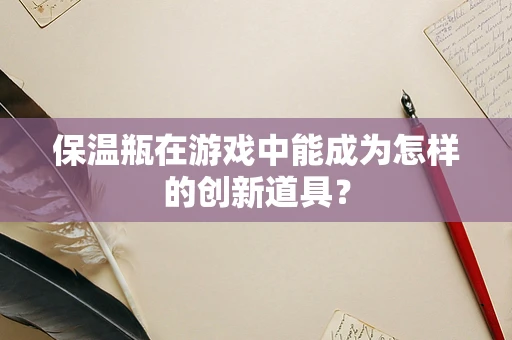 保温瓶在游戏中能成为怎样的创新道具？