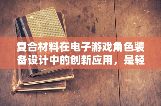 复合材料在电子游戏角色装备设计中的创新应用，是轻量化与耐久性的完美结合吗？