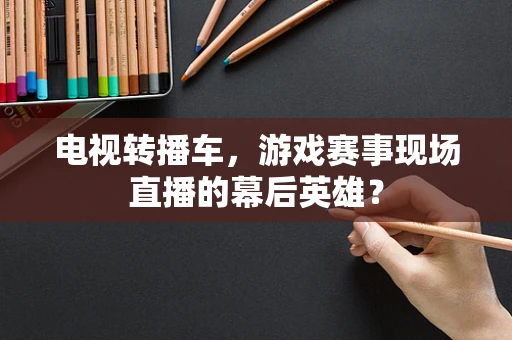 电视转播车，游戏赛事现场直播的幕后英雄？