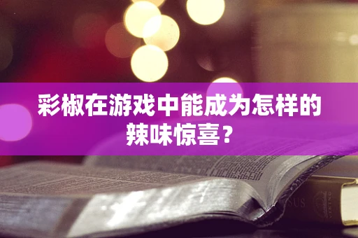 彩椒在游戏中能成为怎样的辣味惊喜？