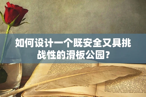 如何设计一个既安全又具挑战性的滑板公园？