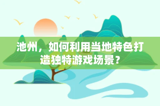池州，如何利用当地特色打造独特游戏场景？
