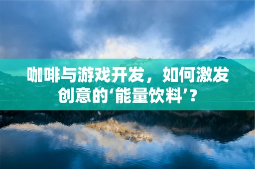 咖啡与游戏开发，如何激发创意的‘能量饮料’？