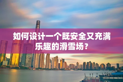 如何设计一个既安全又充满乐趣的滑雪场？
