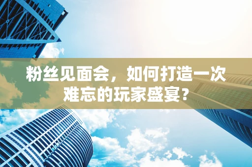 粉丝见面会，如何打造一次难忘的玩家盛宴？