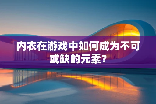 内衣在游戏中如何成为不可或缺的元素？