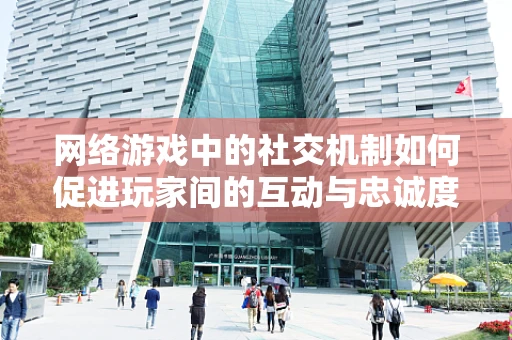 网络游戏中的社交机制如何促进玩家间的互动与忠诚度？