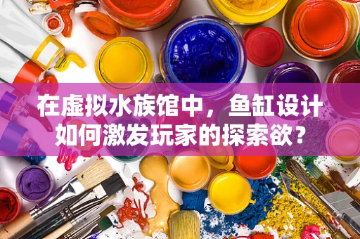 在虚拟水族馆中，鱼缸设计如何激发玩家的探索欲？