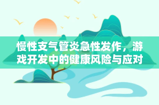 慢性支气管炎急性发作，游戏开发中的健康风险与应对策略