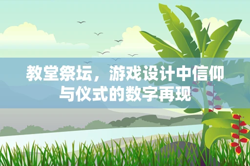 教堂祭坛，游戏设计中信仰与仪式的数字再现