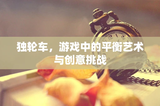 独轮车，游戏中的平衡艺术与创意挑战