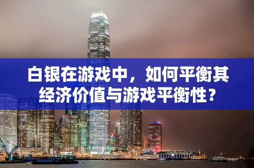 白银在游戏中，如何平衡其经济价值与游戏平衡性？
