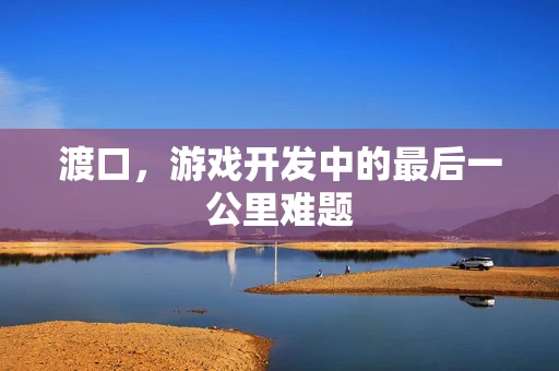渡口，游戏开发中的最后一公里难题