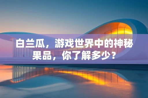 白兰瓜，游戏世界中的神秘果品，你了解多少？