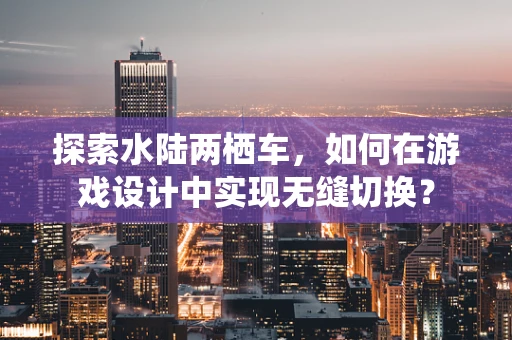 探索水陆两栖车，如何在游戏设计中实现无缝切换？