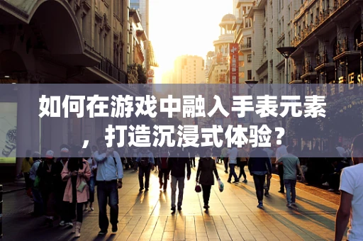如何在游戏中融入手表元素，打造沉浸式体验？