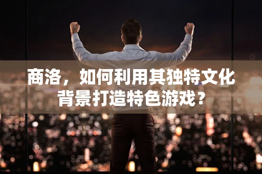 商洛，如何利用其独特文化背景打造特色游戏？