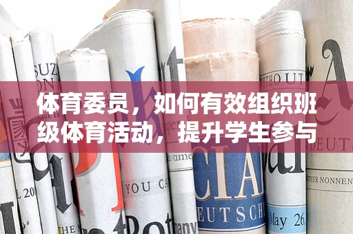 体育委员，如何有效组织班级体育活动，提升学生参与度？