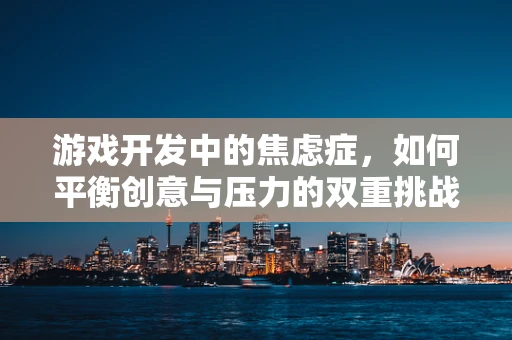 游戏开发中的焦虑症，如何平衡创意与压力的双重挑战？