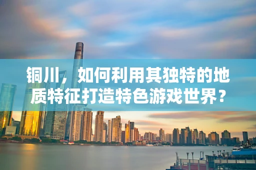 铜川，如何利用其独特的地质特征打造特色游戏世界？